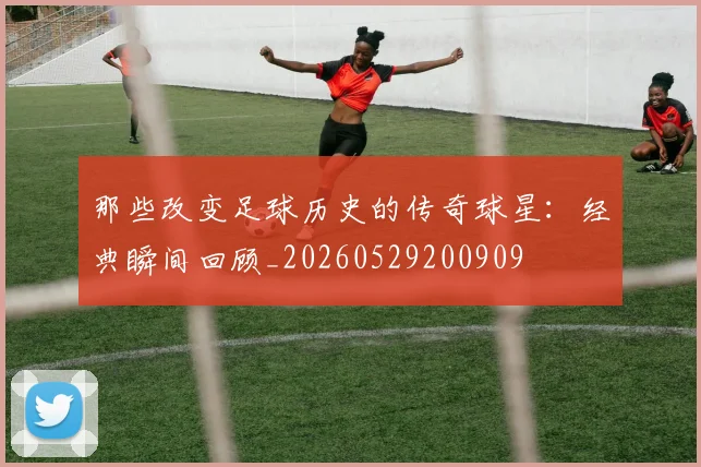 那些改变足球历史的传奇球星：经典瞬间回顾_20260529200909