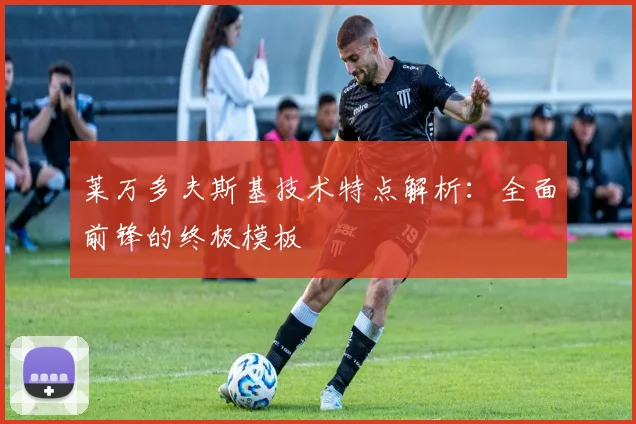 莱万多夫斯基技术特点解析：全面前锋的终极模板
