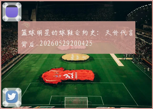 篮球明星的球鞋合约史：天价代言背后_20260529200425