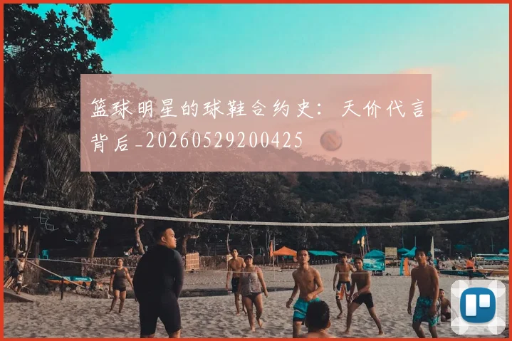 篮球明星的球鞋合约史：天价代言背后_20260529200425