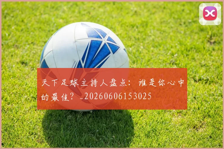 天下足球主持人盘点：谁是你心中的最佳？_20260606153025